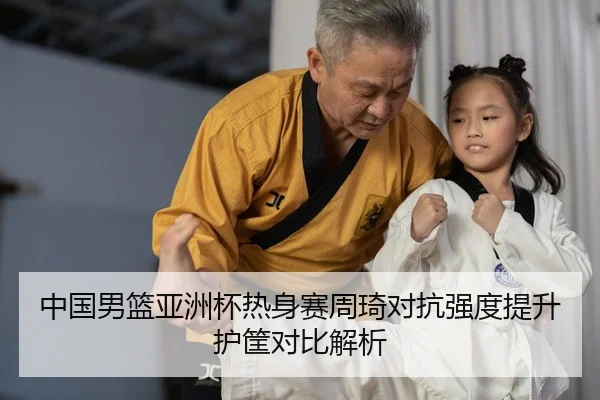 中国男篮亚洲杯热身赛周琦对抗强度提升护筐对比解析
